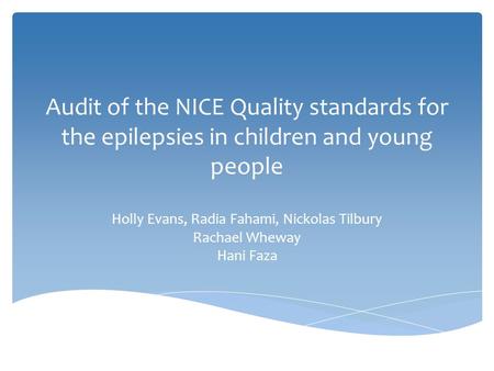 Audit of the NICE Quality standards for the epilepsies in children and young people Holly Evans, Radia Fahami, Nickolas Tilbury Rachael Wheway Hani Faza.