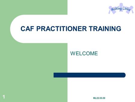 1 CAF PRACTITIONER TRAINING WELCOME ML22.05.09. 2 By the end of the day, you will Be prepared for undertaking your first CAF Have an understanding of.