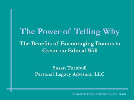 The Power of Telling Why The Benefits of Encouraging Donors to Create an Ethical Will Susan Turnbull Personal Legacy Advisors, LLC Minnesota Planned Giving.