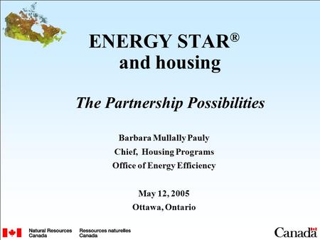 ENERGY STAR ® and housing The Partnership Possibilities Barbara Mullally Pauly Chief, Housing Programs Office of Energy Efficiency May 12, 2005 Ottawa,