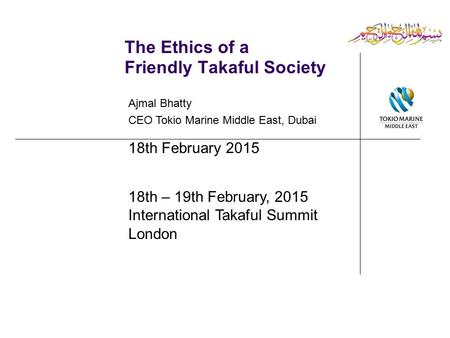 The Ethics of a Friendly Takaful Society Ajmal Bhatty CEO Tokio Marine Middle East, Dubai 18th February 2015 18th – 19th February, 2015 International Takaful.