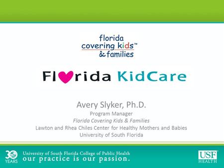 Avery Slyker, Ph.D. Program Manager Florida Covering Kids & Families Lawton and Rhea Chiles Center for Healthy Mothers and Babies University of South Florida.