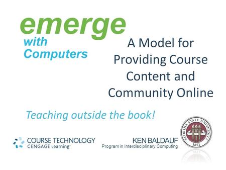 A Model for Providing Course Content and Community Online Teaching outside the book! KEN BALDAUF Program in Interdisciplinary Computing.