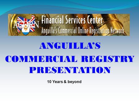 ANGUILLA’S COMMERCIAL REGISTRY PRESENTATION 10 Years & beyond.