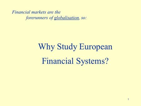 1 Why Study European Financial Systems? Financial markets are the forerunners of globalisation, so: