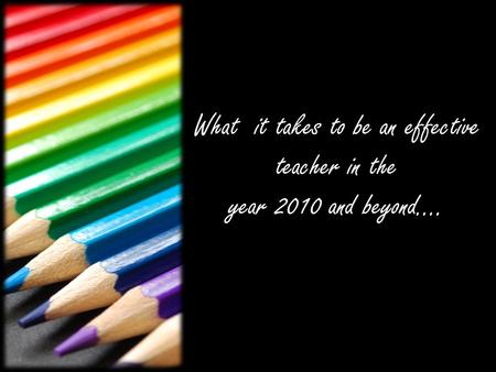 What it takes to be an effective teacher in the year 2010 and beyond....