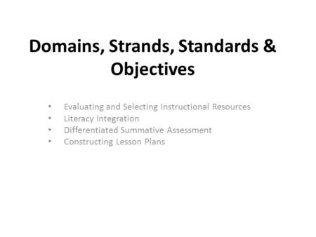 Domains, Strands, Standards & Objectives Evaluating and Selecting Instructional Resources Literacy Integration Differentiated Summative Assessment Constructing.