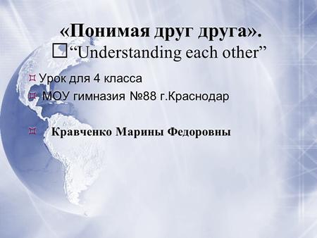 «Понимая друг друга». “Understanding each other”  Урок для 4 класса  МОУ гимназия №88 г.Краснодар  Кравченко Марины Федоровны  Урок для 4 класса 