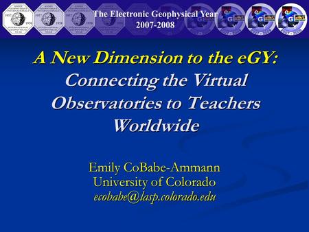 A New Dimension to the eGY: Connecting the Virtual Observatories to Teachers Worldwide Emily CoBabe-Ammann University of Colorado