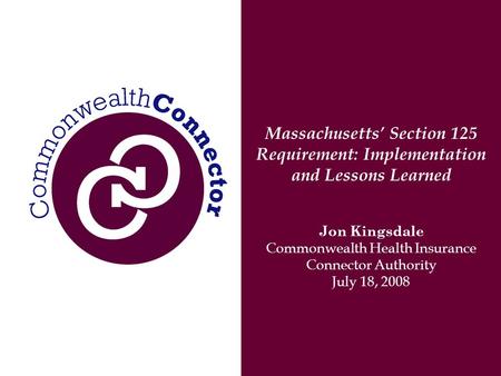 Massachusetts’ Section 125 Requirement: Implementation and Lessons Learned Jon Kingsdale Commonwealth Health Insurance Connector Authority July 18, 2008.