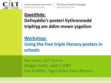 Nia Jones, CILT Cymru Bridget Smith, AdAS / DfES Ceri Griffiths, Ysgol Gyfun Cwm Rhymni Gweithdy: Defnyddio’r posteri llythrennedd triphlyg am ddim mewn.