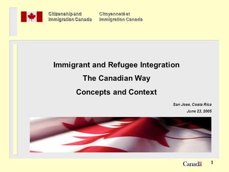 1 Immigrant and Refugee Integration The Canadian Way Concepts and Context San Jose, Costa Rica June 23, 2005 Citizenship and Immigration Canada Citoyenneté.