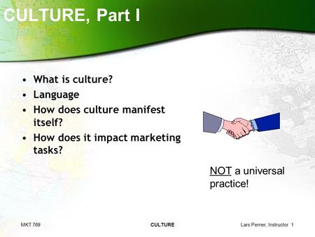 MKT 769 CULTURE Lars Perner, Instructor 1 CULTURE, Part I What is culture? Language How does culture manifest itself? How does it impact marketing tasks?