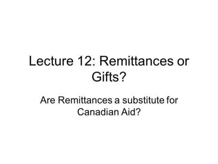 Lecture 12: Remittances or Gifts? Are Remittances a substitute for Canadian Aid?