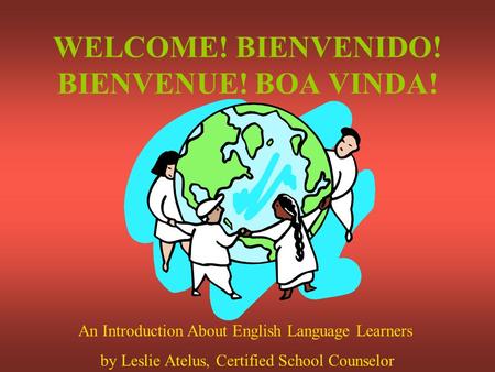 WELCOME! BIENVENIDO! BIENVENUE! BOA VINDA! An Introduction About English Language Learners by Leslie Atelus, Certified School Counselor.