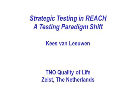 Strategic Testing in REACH A Testing Paradigm Shift Kees van Leeuwen TNO Quality of Life Zeist, The Netherlands.