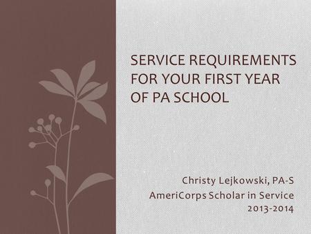 Christy Lejkowski, PA-S AmeriCorps Scholar in Service 2013-2014 SERVICE REQUIREMENTS FOR YOUR FIRST YEAR OF PA SCHOOL.