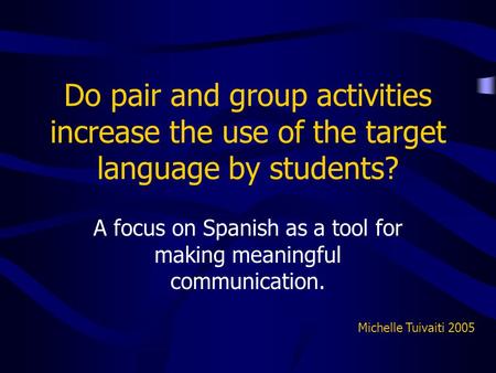 Do pair and group activities increase the use of the target language by students? A focus on Spanish as a tool for making meaningful communication. Michelle.