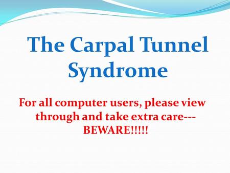 The Carpal Tunnel Syndrome For all computer users, please view through and take extra care--- BEWARE!!!!!