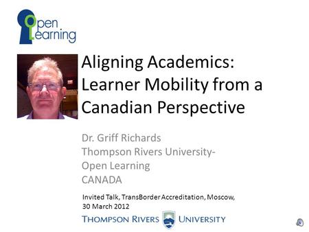 Aligning Academics: Learner Mobility from a Canadian Perspective Dr. Griff Richards Thompson Rivers University- Open Learning CANADA Invited Talk, TransBorder.