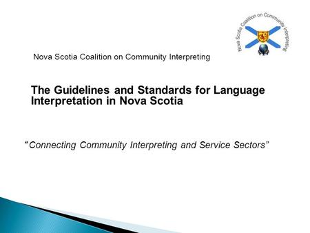 Nova Scotia Coalition on Community Interpreting The Guidelines and Standards for Language Interpretation in Nova Scotia “ Connecting Community Interpreting.