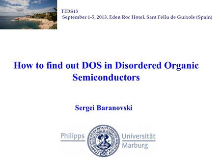 How to find out DOS in Disordered Organic Semiconductors Sergei Baranovski TIDS15 September 1-5, 2013, Eden Roc Hotel, Sant Feliu de Guíxols (Spain)