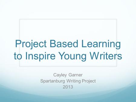 Project Based Learning to Inspire Young Writers Cayley Garner Spartanburg Writing Project 2013.