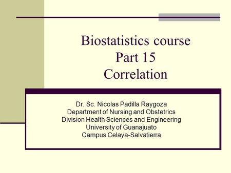 Biostatistics course Part 15 Correlation Dr. Sc. Nicolas Padilla Raygoza Department of Nursing and Obstetrics Division Health Sciences and Engineering.