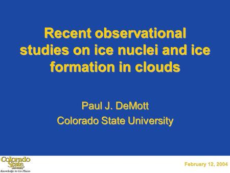 February 12, 2004 Recent observational studies on ice nuclei and ice formation in clouds Paul J. DeMott Colorado State University.