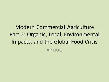 Modern Commercial Agriculture Part 2: Organic, Local, Environmental Impacts, and the Global Food Crisis AP HUG.