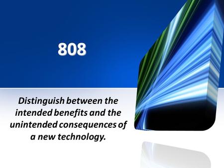 808 Distinguish between the intended benefits and the unintended consequences of a new technology.