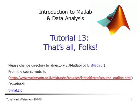 Yuval Hart, Weizmann 2010© 1 Introduction to Matlab & Data Analysis Tutorial 13: That’s all, Folks! Please change directory to directory E:\Matlab (cd.