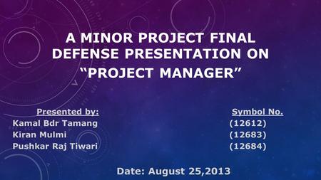 A MINOR PROJECT FINAL DEFENSE PRESENTATION ON “PROJECT MANAGER” Presented by: Symbol No. Kamal Bdr Tamang (12612) Kiran Mulmi(12683) Pushkar Raj Tiwari(12684)