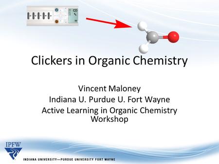 Clickers in Organic Chemistry Vincent Maloney Indiana U. Purdue U. Fort Wayne Active Learning in Organic Chemistry Workshop.