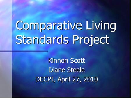 Comparative Living Standards Project Kinnon Scott Diane Steele DECPI, April 27, 2010.