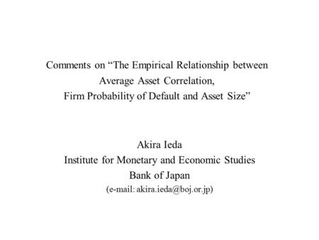 Comments on “The Empirical Relationship between Average Asset Correlation, Firm Probability of Default and Asset Size” Akira Ieda Institute for Monetary.