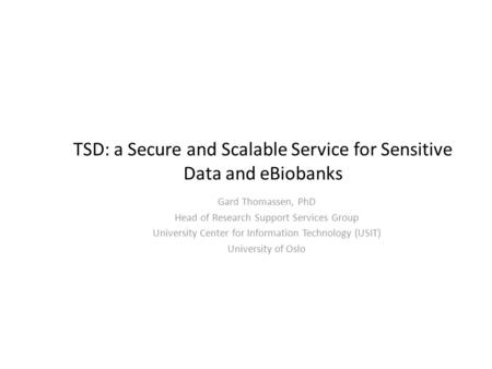 TSD: a Secure and Scalable Service for Sensitive Data and eBiobanks Gard Thomassen, PhD Head of Research Support Services Group University Center for Information.