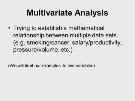 Multivariate Analysis Trying to establish a mathematical relationship between multiple data sets. (e.g. smoking/cancer, salary/productivity, pressure/volume,