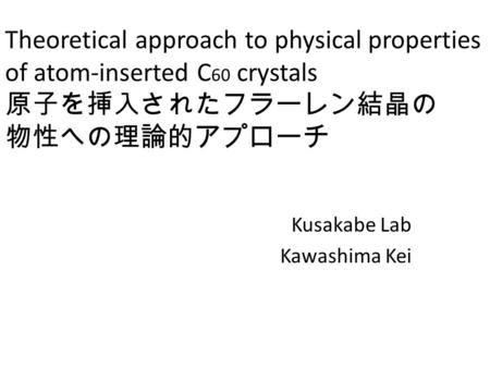 Theoretical approach to physical properties of atom-inserted C 60 crystals 原子を挿入されたフラーレン結晶の 物性への理論的アプローチ Kusakabe Lab Kawashima Kei.