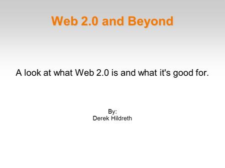 Web 2.0 and Beyond A look at what Web 2.0 is and what it's good for. By: Derek Hildreth.