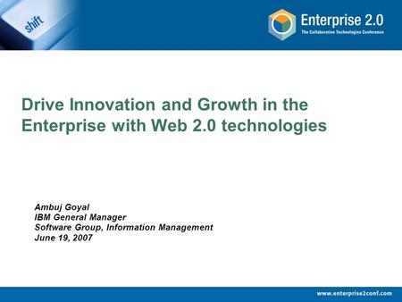 Drive Innovation and Growth in the Enterprise with Web 2.0 technologies Ambuj Goyal IBM General Manager Software Group, Information Management June 19,