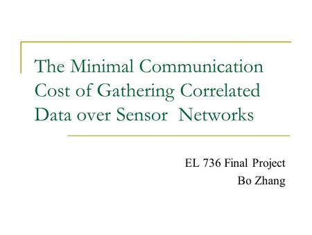 The Minimal Communication Cost of Gathering Correlated Data over Sensor Networks EL 736 Final Project Bo Zhang.