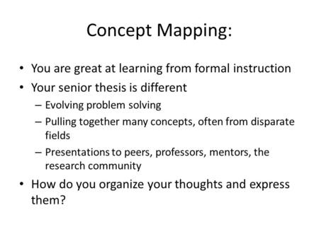 Concept Mapping: You are great at learning from formal instruction Your senior thesis is different – Evolving problem solving – Pulling together many concepts,