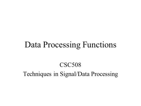 Data Processing Functions CSC508 Techniques in Signal/Data Processing.