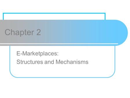 Chapter 2 E-Marketplaces: Structures and Mechanisms.