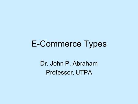 E-Commerce Types Dr. John P. Abraham Professor, UTPA.