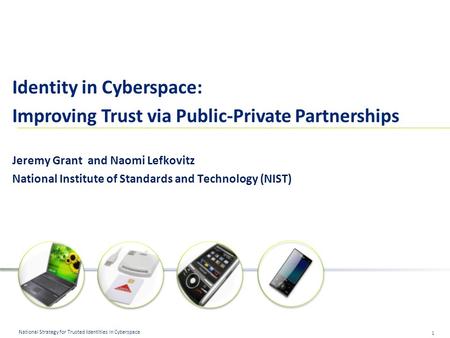 1 National Strategy for Trusted Identities in Cyberspace Identity in Cyberspace: Improving Trust via Public-Private Partnerships Jeremy Grant and Naomi.