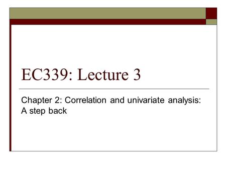 EC339: Lecture 3 Chapter 2: Correlation and univariate analysis: A step back.