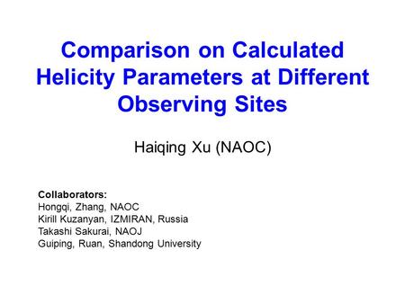 Comparison on Calculated Helicity Parameters at Different Observing Sites Haiqing Xu (NAOC) Collaborators: Hongqi, Zhang, NAOC Kirill Kuzanyan, IZMIRAN,