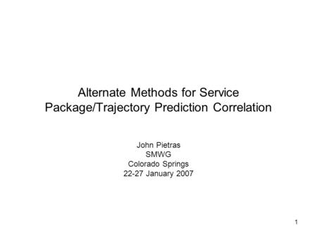 1 Alternate Methods for Service Package/Trajectory Prediction Correlation John Pietras SMWG Colorado Springs 22-27 January 2007.